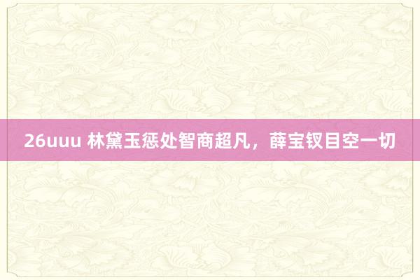 26uuu 林黛玉惩处智商超凡，薛宝钗目空一切