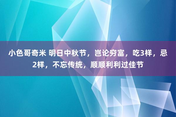 小色哥奇米 明日中秋节，岂论穷富，吃3样，忌2样，不忘传统，顺顺利利过佳节