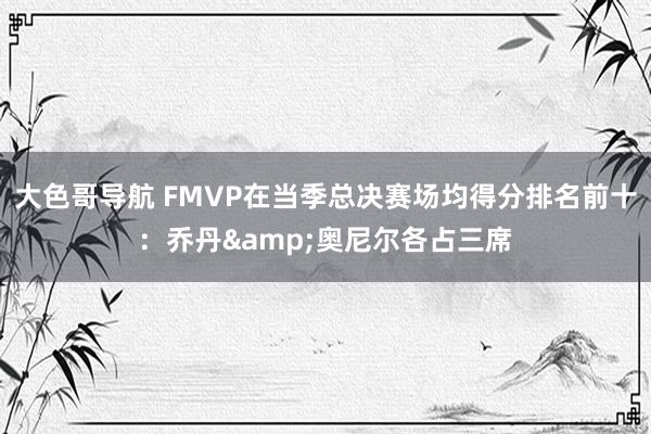大色哥导航 FMVP在当季总决赛场均得分排名前十:乔丹&奥尼尔各占三席