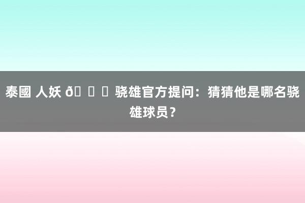 泰國 人妖 😉骁雄官方提问：猜猜他是哪名骁雄球员？