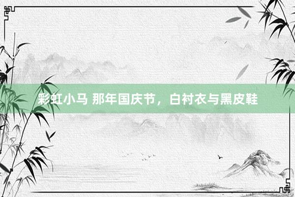 彩虹小马 那年国庆节，白衬衣与黑皮鞋