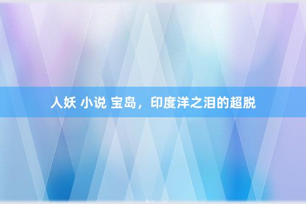 人妖 小说 宝岛,印度洋之泪的超脱