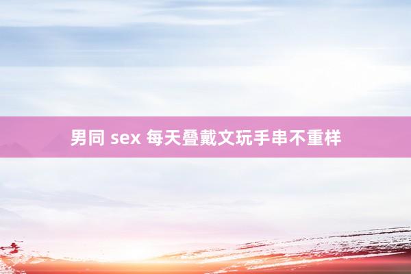 男同 sex 每天叠戴文玩手串不重样