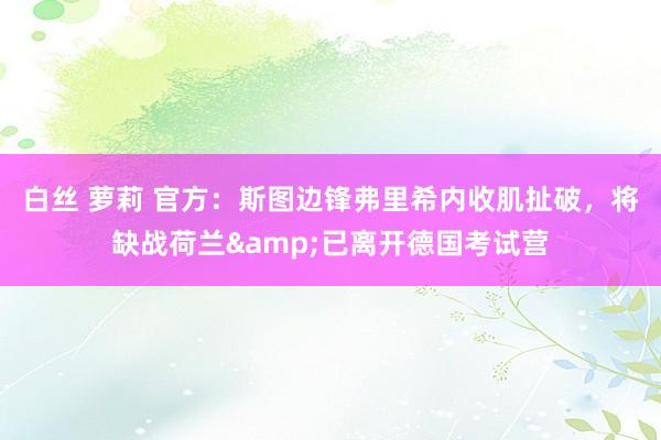 白丝 萝莉 官方：斯图边锋弗里希内收肌扯破，将缺战荷兰&已离开德国考试营