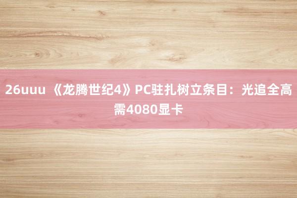 26uuu 《龙腾世纪4》PC驻扎树立条目：光追全高需4080显卡