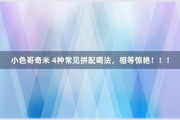 小色哥奇米 4种常见拼配喝法，相等惊艳！！！