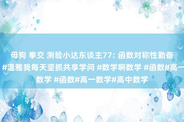 母狗 拳交 测验小达东谈主77: 函数对称性勤奋（对高一而言）#温雅我每天坚抓共享学问 #数学啊数学 #函数#高一数学#高中数学
