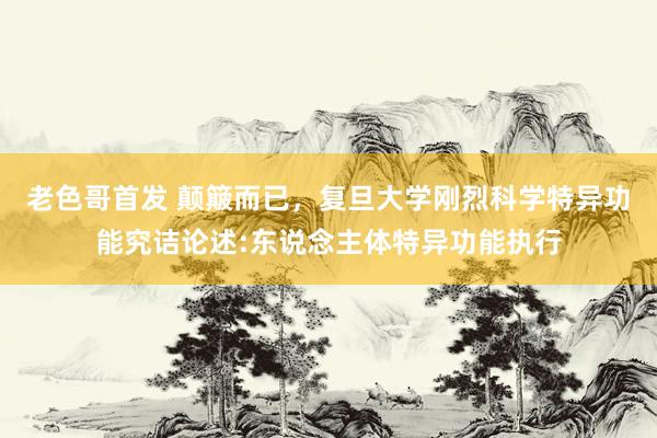 老色哥首发 颠簸而已，复旦大学刚烈科学特异功能究诘论述:东说念主体特异功能执行