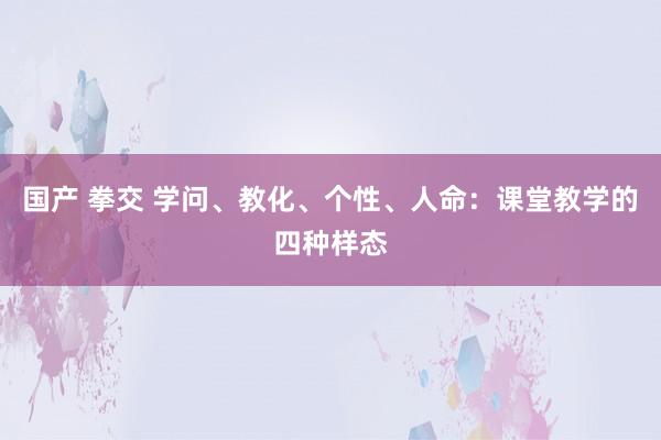 国产 拳交 学问、教化、个性、人命：课堂教学的四种样态