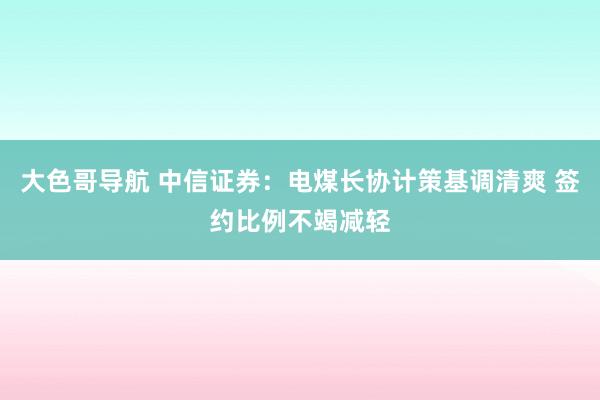 大色哥导航 中信证券：电煤长协计策基调清爽 签约比例不竭减轻