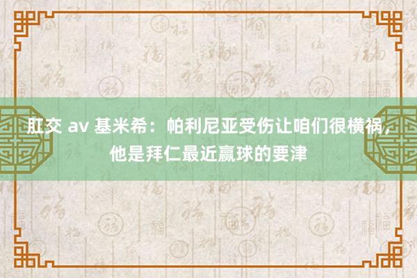 肛交 av 基米希：帕利尼亚受伤让咱们很横祸，他是拜仁最近赢球的要津