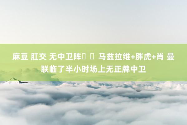 麻豆 肛交 无中卫阵☝️马兹拉维+胖虎+肖 曼联临了半小时场上无正牌中卫