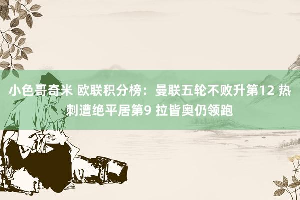 小色哥奇米 欧联积分榜：曼联五轮不败升第12 热刺遭绝平居第9 拉皆奥仍领跑