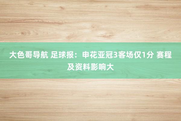 大色哥导航 足球报:申花亚冠3客场仅1分 赛程及资料影响大