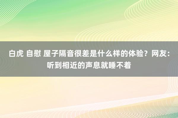 白虎 自慰 屋子隔音很差是什么样的体验？网友：听到相近的声息就睡不着