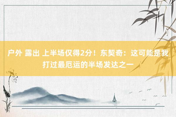 户外 露出 上半场仅得2分！东契奇：这可能是我打过最厄运的半场发达之一