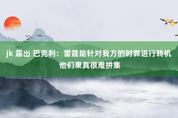 jk 露出 巴克利：雷霆能针对我方的时弊进行转机 他们果真很难拼集