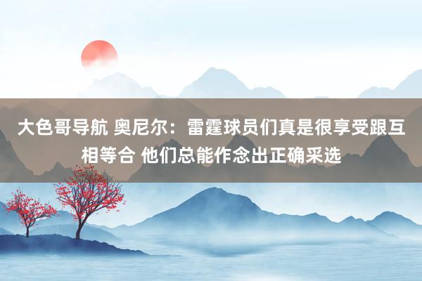大色哥导航 奥尼尔：雷霆球员们真是很享受跟互相等合 他们总能作念出正确采选