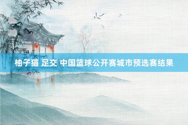 柚子猫 足交 中国篮球公开赛城市预选赛结果