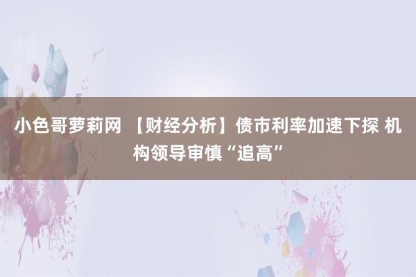 小色哥萝莉网 【财经分析】债市利率加速下探 机构领导审慎“追高”