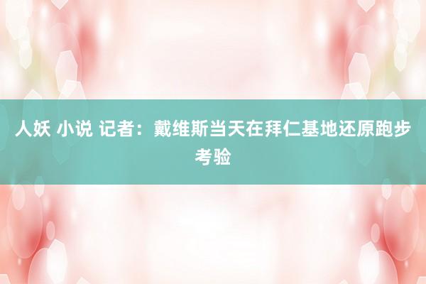 人妖 小说 记者：戴维斯当天在拜仁基地还原跑步考验