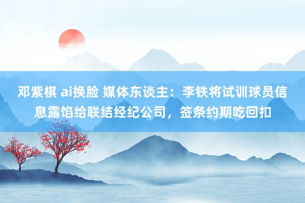 邓紫棋 ai换脸 媒体东谈主：李铁将试训球员信息露馅给联结经纪公司，签条约期吃回扣
