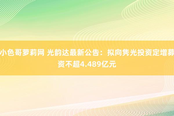小色哥萝莉网 光韵达最新公告：拟向隽光投资定增募资不超4.489亿元