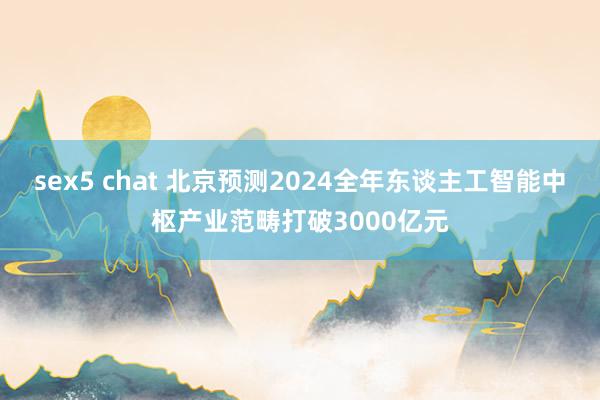 sex5 chat 北京预测2024全年东谈主工智能中枢产业范畴打破3000亿元