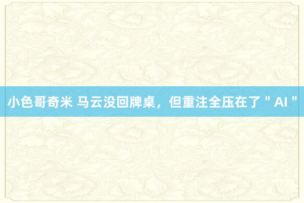 小色哥奇米 马云没回牌桌，但重注全压在了＂AI＂