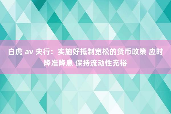 白虎 av 央行：实施好抵制宽松的货币政策 应时降准降息 保持流动性充裕