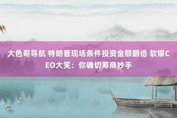 大色哥导航 特朗普现场条件投资金额翻倍 软银CEO大笑：你确切筹商妙手