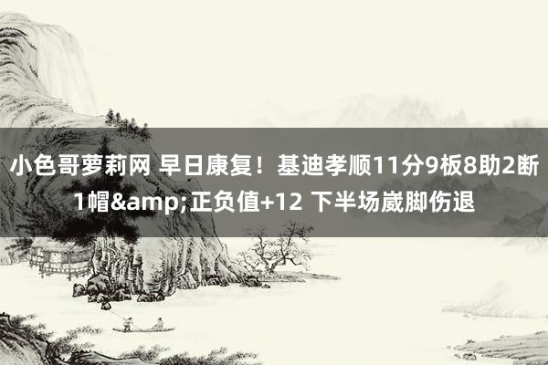 小色哥萝莉网 早日康复！基迪孝顺11分9板8助2断1帽&正负值+12 下半场崴脚伤退