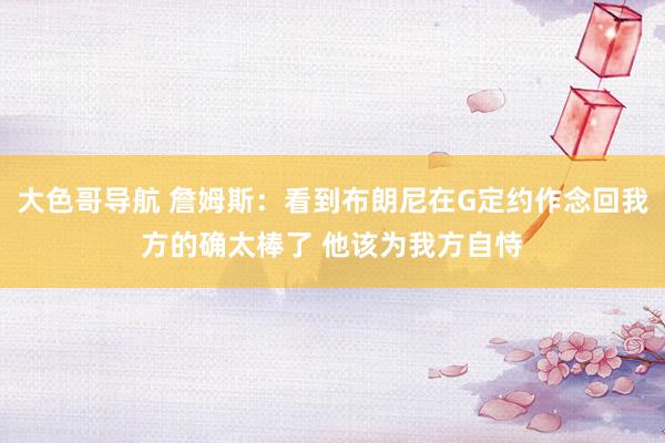 大色哥导航 詹姆斯：看到布朗尼在G定约作念回我方的确太棒了 他该为我方自恃
