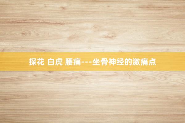 探花 白虎 腰痛---坐骨神经的激痛点