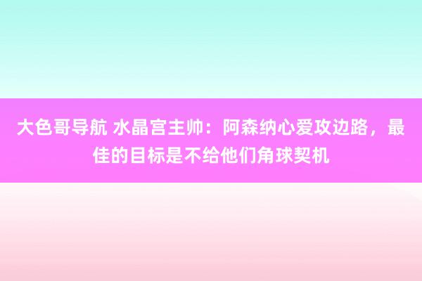 大色哥导航 水晶宫主帅：阿森纳心爱攻边路，最佳的目标是不给他们角球契机