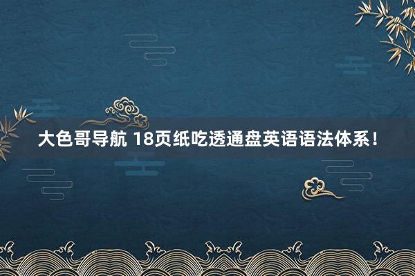 大色哥导航 18页纸吃透通盘英语语法体系！