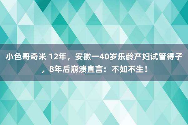 小色哥奇米 12年，安徽一40岁乐龄产妇试管得子，8年后崩溃直言：不如不生！