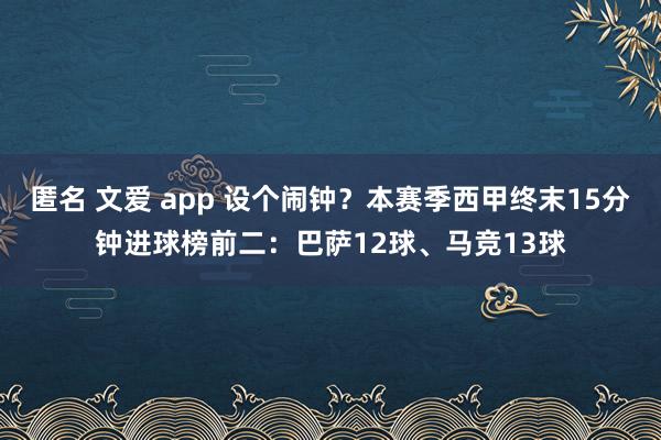 匿名 文爱 app 设个闹钟？本赛季西甲终末15分钟进球榜前二：巴萨12球、马竞13球