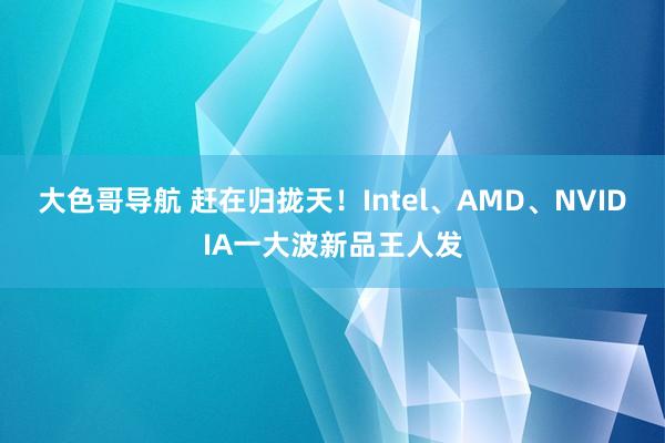 大色哥导航 赶在归拢天！Intel、AMD、NVIDIA一大波新品王人发