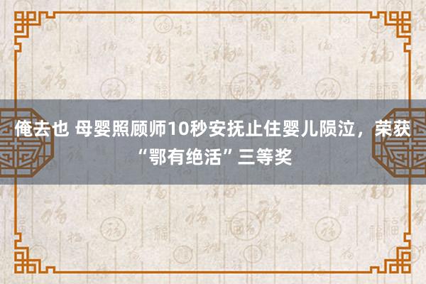 俺去也 母婴照顾师10秒安抚止住婴儿陨泣，荣获“鄂有绝活”三等奖
