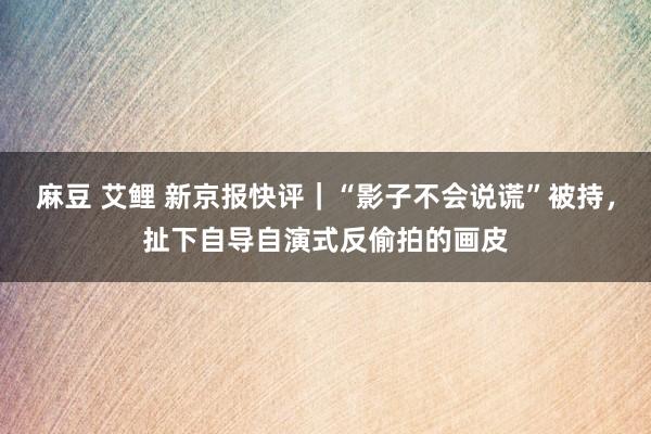 麻豆 艾鲤 新京报快评｜“影子不会说谎”被持，扯下自导自演式反偷拍的画皮
