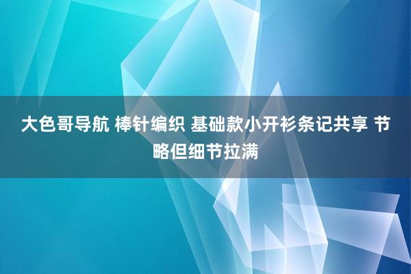 大色哥导航 棒针编织 基础款小开衫条记共享 节略但细节拉满