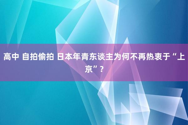 高中 自拍偷拍 日本年青东谈主为何不再热衷于“上京”？