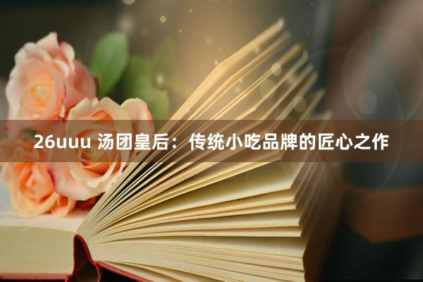26uuu 汤团皇后：传统小吃品牌的匠心之作