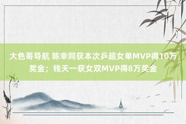 大色哥导航 陈幸同获本次乒超女单MVP得10万奖金；钱天一获女双MVP得8万奖金
