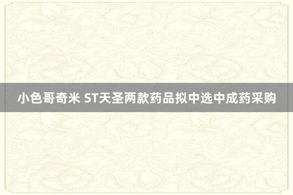 小色哥奇米 ST天圣两款药品拟中选中成药采购