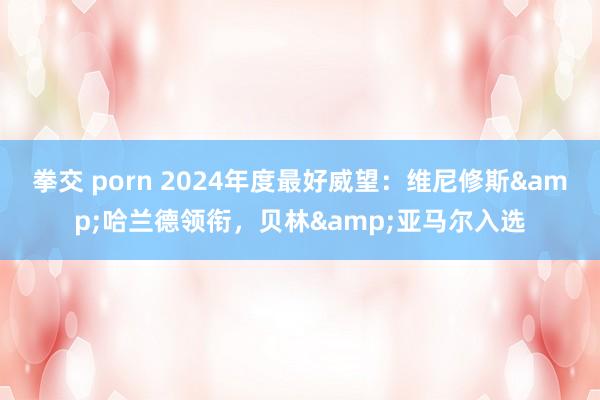 拳交 porn 2024年度最好威望：维尼修斯&哈兰德领衔，贝林&亚马尔入选