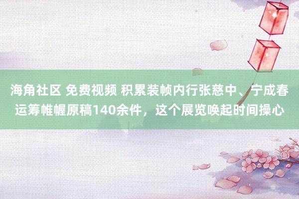 海角社区 免费视频 积累装帧内行张慈中、宁成春运筹帷幄原稿140余件，这个展览唤起时间操心