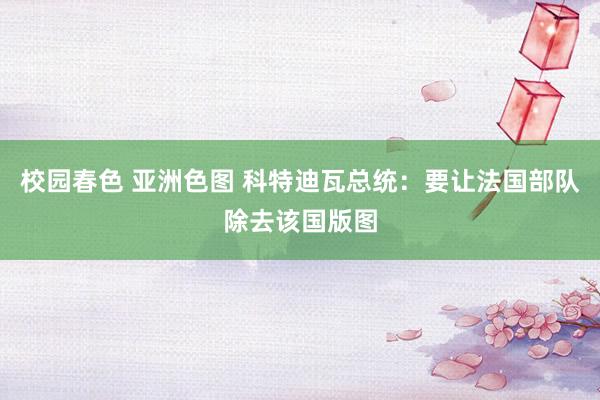 校园春色 亚洲色图 科特迪瓦总统:要让法国部队除去该国版图