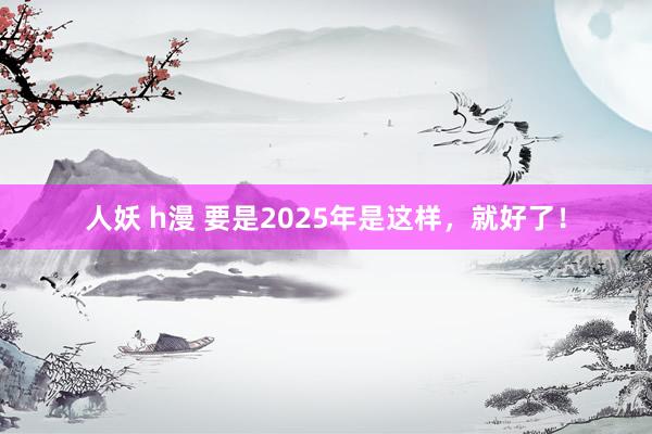 人妖 h漫 要是2025年是这样，就好了！